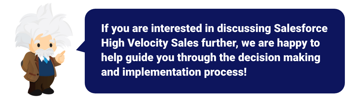 If you are interested in discussing Salesforce High Velocity Sales further, we are happy to help guide you through the decision making process!